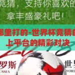 世界杯竞猜在哪里打的-世界杯竞猜的激情时刻，线上平台的精彩对决，线上平台，世界杯竞猜的激情与精彩对决