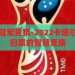 卡塔尔世界杯冠军竞猜-2022卡塔尔世界杯，冠军归属的智慧竞猜，2022卡塔尔世界杯，冠军归属的智慧竞猜