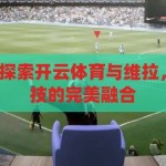 开云体育维拉-探索开云体育与维拉，一场体育与科技的完美融合，开云体育与维拉，体育与科技的完美交融之旅