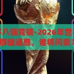 2026年世界杯八强竞猜-2026年世界杯八强猜想，群雄逐鹿，谁将问鼎？2026世界杯八强猜想，群雄逐鹿，谁将问鼎？