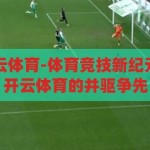 亿德体育跟开云体育-体育竞技新纪元，亿德体育与开云体育的并驱争先，亿德体育与开云体育，共启体育竞技新纪元