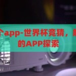 世界杯竞猜哪个app-世界杯竞猜，解锁观赛新乐趣的APP探索，解锁观赛新乐趣，探索世界杯竞猜APP