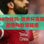 世界杯竞猜是90分钟吗-世界杯竞猜，90分钟内的激情与智慧碰撞，90分钟内的激情与智慧碰撞，世界杯竞猜的魅力