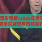 2026年世界杯足彩竞猜-2026年世界杯，足彩竞猜的未来展望与策略探讨，2026年世界杯足彩竞猜，未来展望与策略探讨