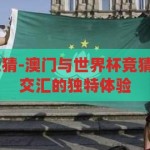 澳门 世界杯竞猜-澳门与世界杯竞猜，东西方文化交汇的独特体验，东西方文化交融的独特体验，澳门世界杯竞猜的魅力