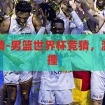 男篮世界杯竞猜-男篮世界杯竞猜，激情与智慧的碰撞，男篮世界杯竞猜，激情与智慧的智慧碰撞