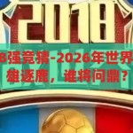 2026年世界杯8强竞猜-2026年世界杯8强猜想，群雄逐鹿，谁将问鼎？2026年世界杯，群雄逐鹿，谁将问鼎？