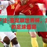 亚足联世界杯下注-亚足联世界杯，激情与策略并存的足球盛宴，亚足联世界杯，激情与策略交织的足球盛宴