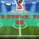 世界杯16强,竞猜-世界杯16强，竞猜的激情与智慧碰撞，世界杯16强，竞猜中的激情与智慧碰撞
