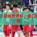 篮球世界杯盘口-篮球世界杯，盘口背后的策略与激情，篮球世界杯盘口，策略与激情的碰撞