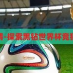 黑钻世界杯竞猜-探索黑钻世界杯竞猜的魅力与挑战，黑钻世界杯竞猜，探索竞猜的魅力与挑战