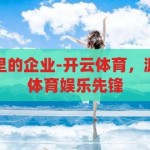 开云体育是哪里的企业-开云体育，源自何方的全球体育娱乐先锋，全球体育娱乐先锋，开云体育的起源与地域背景
