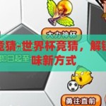 世界杯怎么玩竞猜-世界杯竞猜，解锁足球盛宴的趣味新方式，解锁足球盛宴，世界杯竞猜的趣味新玩法