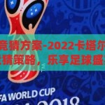 卡塔尔世界杯竞猜方案-2022卡塔尔世界杯，创新竞猜策略，乐享足球盛宴，2022卡塔尔世界杯，创新竞猜策略，乐享足球盛宴