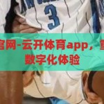 云开体育app官网-云开体育app，重塑体育竞技的数字化体验，重塑体育竞技的数字化体验，云开体育app官网