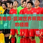 篮球世界杯竞猜推荐-篮球世界杯竞猜，智慧与激情的碰撞，智慧与激情的碰撞，篮球世界杯竞猜攻略
