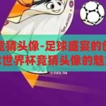 卡塔尔世界杯竞猜头像-足球盛宴的创意前奏，卡塔尔世界杯竞猜头像的魅力，足球盛宴的创意前奏，卡塔尔世界杯竞猜头像的魅力