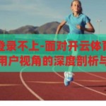 开云体育全站登录不上-面对开云体育全站登录不上的困境，用户视角的深度剖析与解决方案，开云体育全站登录难题，用户视角的深度剖析与解决方案