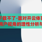 开云体育全站下载不了-面对开云体育全站下载不了的困扰，用户视角的理性分析与应对策略，开云体育全站下载难题，用户视角的理性分析与应对策略