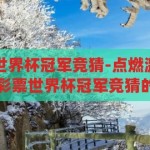 中国体育彩票世界杯冠军竞猜-点燃激情，共赴荣耀，中国体育彩票世界杯冠军竞猜的魅力与挑战，点燃激情，共赴荣耀，中国体育彩票世界杯冠军竞猜的魅力与挑战