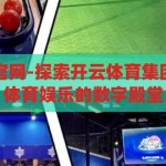 开云体育集团官网-探索开云体育集团官网，一站式体育娱乐的数字殿堂，开云体育集团官网，解锁一站式体育娱乐的数字殿堂