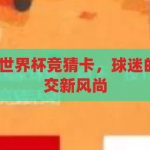 世界杯竞猜卡-世界杯竞猜卡，球迷的智慧盛宴与社交新风尚，世界杯竞猜卡，球迷智慧与社交新风尚的碰撞