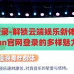 kaiyun官网登录-解锁云端娱乐新体验，探索Kaiyun官网登录的多样魅力，解锁云端娱乐新境界，Kaiyun官网登录的多样魅力探索