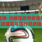 马蜂窝世界杯竞猜-马蜂窝世界杯竞猜，全民狂欢的足球盛宴与旅行灵感碰撞，马蜂窝世界杯竞猜，足球狂欢与旅行灵感的完美碰撞