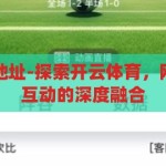 开云体育网页地址-探索开云体育，网页体验与用户互动的深度融合，开云体育，网页体验与用户互动的深度融合探索