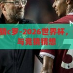 2026世界杯竞猜c罗-2026世界杯，C罗的传奇之旅与竞猜猜想，2026世界杯，C罗的传奇之旅与竞猜猜想