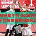 2026男篮世界杯竞猜平台-2026男篮世界杯，竞猜平台与体育娱乐新风尚，2026男篮世界杯，竞猜平台引领体育娱乐新风尚