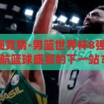 男篮世界杯8强竞猜-男篮世界杯8强竞猜，谁将领航篮球盛宴的下一站？男篮世界杯8强竞猜，谁将引领篮球盛宴的下一站？
