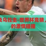 世界杯竞猜埃及乌拉圭-世界杯竞猜，埃及与乌拉圭的激情碰撞，世界杯竞猜，埃及与乌拉圭的激情对决