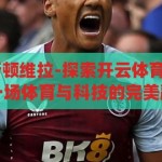 开云体育 阿斯顿维拉-探索开云体育与阿斯顿维拉，一场体育与科技的完美融合，开云体育与阿斯顿维拉，体育与科技的完美交融