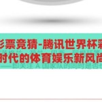 腾讯的世界杯彩票竞猜-腾讯世界杯彩票竞猜，数字时代的体育娱乐新风尚，腾讯世界杯彩票竞猜，数字时代下的体育娱乐新风尚