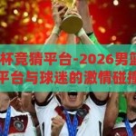 2026男篮世界杯竞猜平台-2026男篮世界杯，竞猜平台与球迷的激情碰撞，2026男篮世界杯，竞猜平台与球迷激情碰撞的盛宴