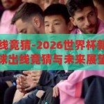 中国世界杯出线竞猜-2026世界杯新机遇，中国足球出线竞猜与未来展望，2026世界杯新机遇，中国足球出线竞猜与未来展望