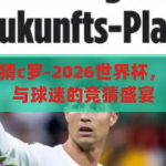 2026世界杯竞猜c罗-2026世界杯，C罗的传奇续章与球迷的竞猜盛宴，C罗的2026世界杯，传奇续章与球迷竞猜的盛宴