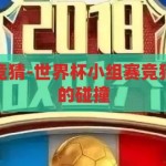 世界杯小组赛竞猜-世界杯小组赛竞猜，激情与智慧的碰撞，激情与智慧的碰撞，世界杯小组赛竞猜