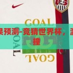 竞猜世界杯结果预测-竞猜世界杯，激情与智慧的碰撞，竞猜世界杯，激情与智慧的碰撞，预测结果大挑战