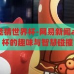网易新闻app竞猜世界杯-网易新闻app，竞猜世界杯的趣味与智慧碰撞，网易新闻app，竞猜世界杯，趣味与智慧的碰撞