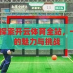 开云体育全站-探索开云体育全站，一站式体育娱乐的魅力与挑战，开云体育全站，一站式体育娱乐的魅力与挑战探索