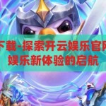 开云娱乐官网下载-探索开云娱乐官网下载，一站式娱乐新体验的启航，开云娱乐官网下载，开启一站式娱乐新体验的启航