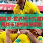 世界杯十六强竞猜券-世界杯十六强竞猜券，解锁观赛新乐趣的神秘钥匙，解锁观赛新乐趣，世界杯十六强竞猜券的神秘钥匙