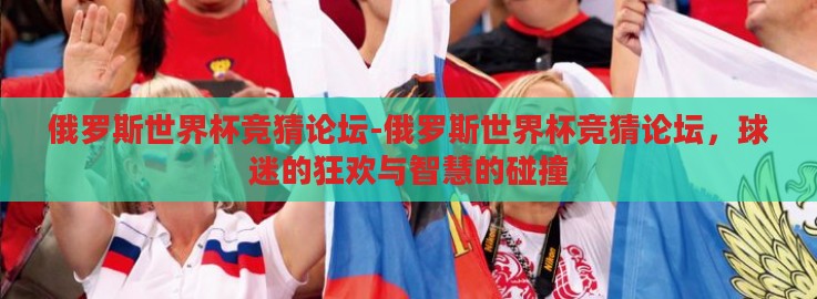 俄罗斯世界杯竞猜论坛-俄罗斯世界杯竞猜论坛，球迷的狂欢与智慧的碰撞