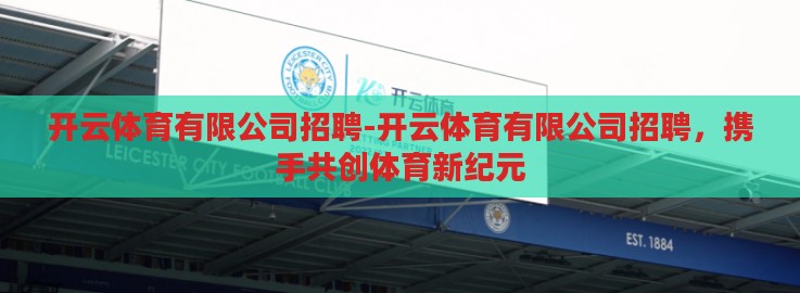 开云体育有限公司招聘-开云体育有限公司招聘,携手共创体育新纪元 开云体育有限公司招聘-开云体育有限公司招聘,携手共创体育新纪元