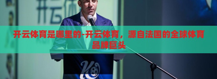 开云体育是哪里的-开云体育,源自法国的全球体育品牌巨头 开云体育是哪里的-开云体育,源自法国的全球体育品牌巨头