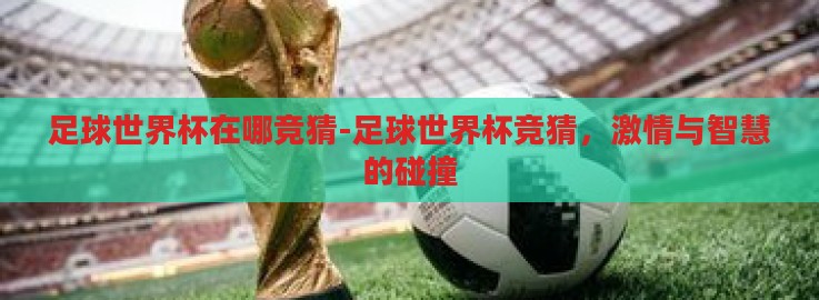 足球世界杯在哪竞猜-足球世界杯竞猜,激情与智慧的碰撞 足球世界杯在哪竞猜-足球世界杯竞猜,激情与智慧的碰撞