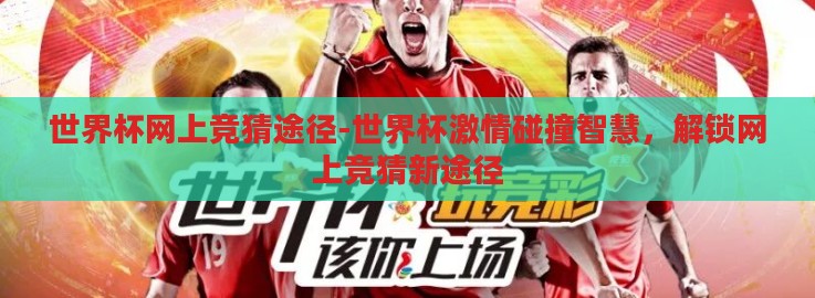 世界杯网上竞猜途径-世界杯激情碰撞智慧,解锁网上竞猜新途径 世界杯网上竞猜途径-世界杯激情碰撞智慧,解锁网上竞猜新途径