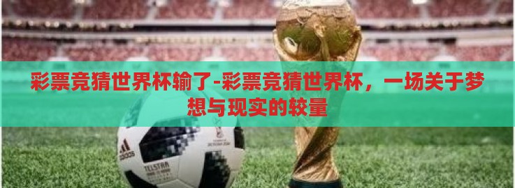 彩票竞猜世界杯输了-彩票竞猜世界杯,一场关于梦想与现实的较量 彩票竞猜世界杯输了-彩票竞猜世界杯,一场关于梦想与现实的较量